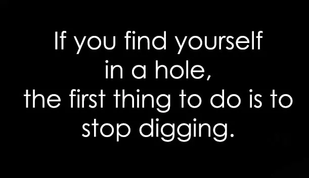 If you find yourself in a hole stop digging quote