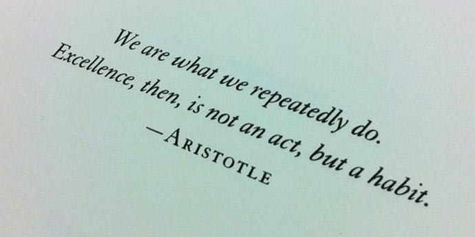 We are what we repeatedly do. Excellence, then, is not an act but the habit Aristotle